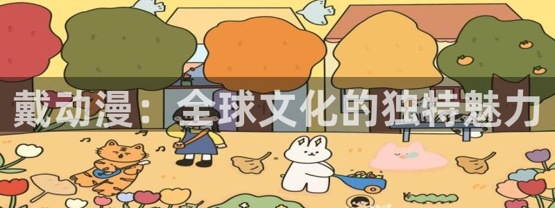 里番动漫本子：戴动漫：全球文化的独特魅力
