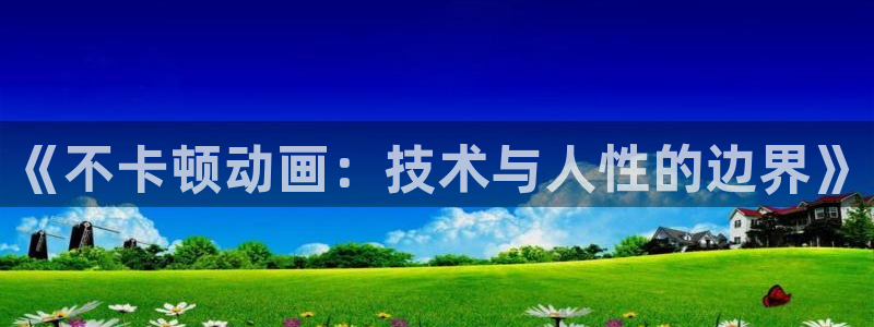免费动漫大全里番：《不卡顿动画：技术与人性的边界》