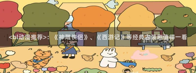 里番经典动漫：<bl动漫推荐>：《神雕侠侣》、《西游记》等经典古装剧值得一看