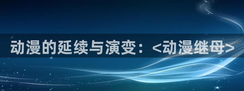 免费动漫大全里番：动漫的延续与演变：<动漫继母>