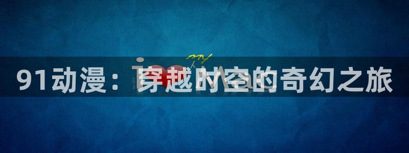 2020里番动漫：91动漫：穿越时空的奇幻之旅