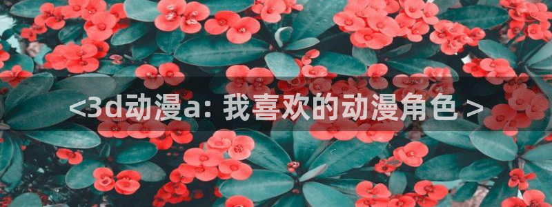旧里番动漫网：<3d动漫a: 我喜欢的动漫角色 >