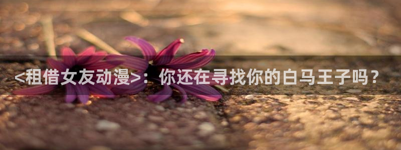里番动漫视频观看：<租借女友动漫>：你还在寻找你的白马王子吗？
