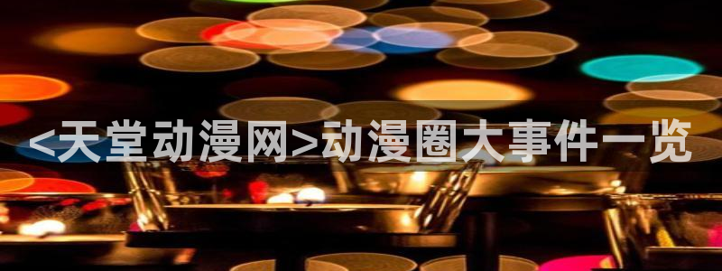 漫画本子里番：<天堂动漫网>动漫圈大事件一览