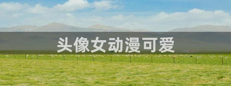 可以看里番的动漫网站：头像女动漫可爱