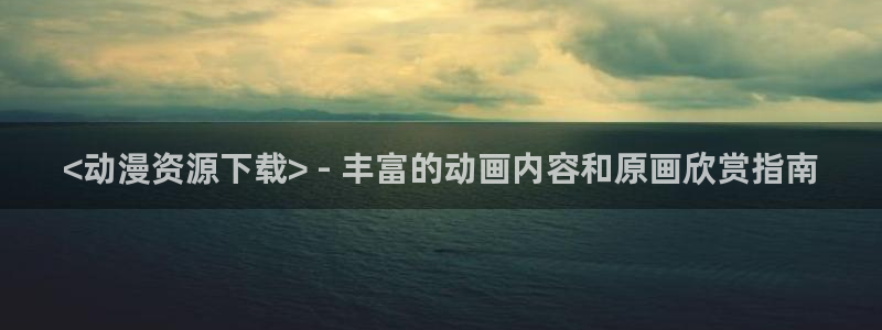 里番库动漫：<动漫资源下载> - 丰富的动画内容和原画欣赏指南