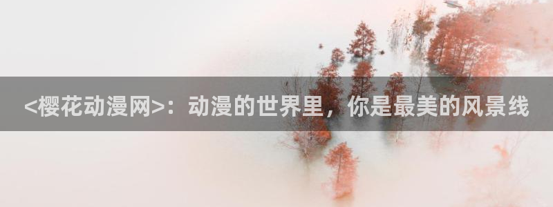 里番漫在线：<樱花动漫网>：动漫的世界里，你是最美的风景线