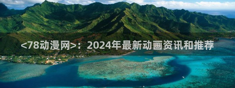 里番嗨动漫：<78动漫网>：2024年最新动画资讯和推荐