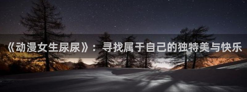 里番漫画在线阅读：《动漫女生尿尿》：寻找属于自己的独特美与快乐