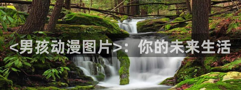 工口漫画里番：<男孩动漫图片>：你的未来生活
