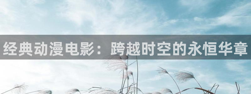 2021里番动漫：经典动漫电影：跨越时空的永恒华章